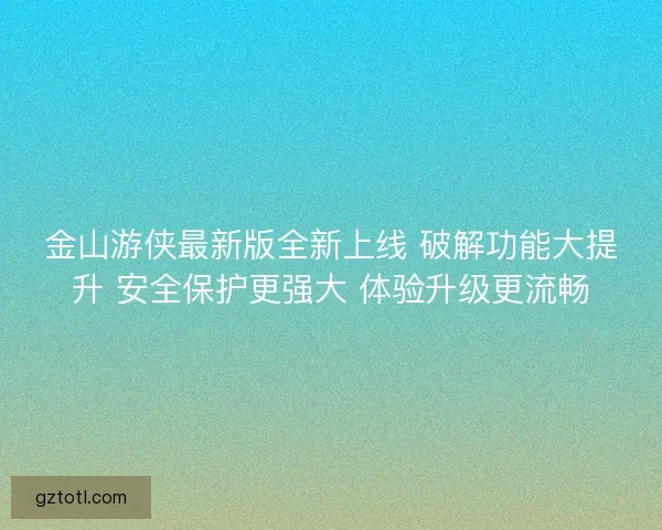 金山游侠最新版全新上线 破解功能大提升 安全保护更强大 体验升级更流畅