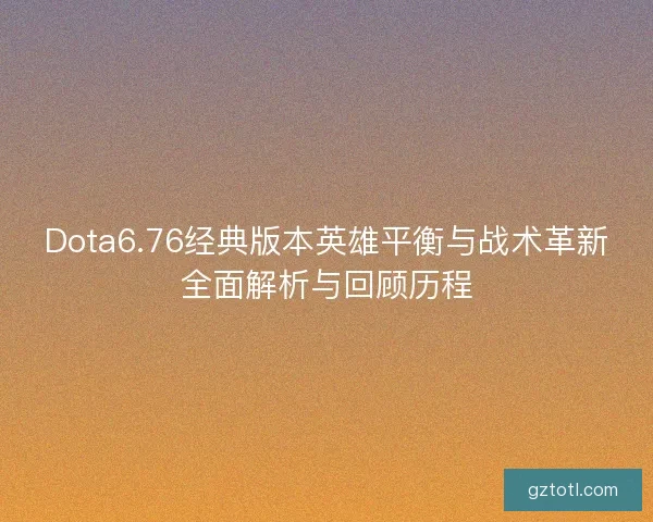 Dota6.76经典版本英雄平衡与战术革新全面解析与回顾历程
