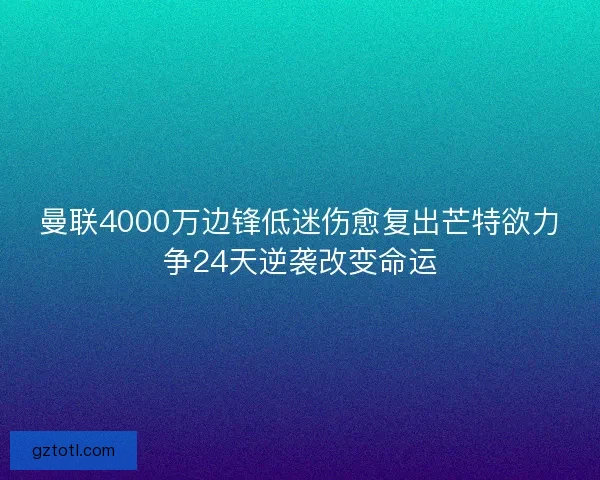 曼联4000万边锋低迷伤愈复出芒特欲力争24天逆袭改变命运