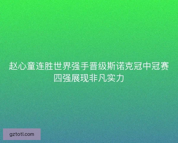 赵心童连胜世界强手晋级斯诺克冠中冠赛四强展现非凡实力