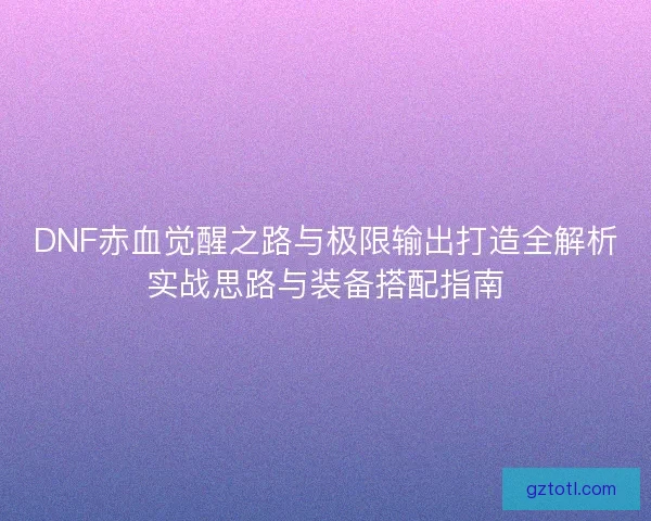 DNF赤血觉醒之路与极限输出打造全解析实战思路与装备搭配指南